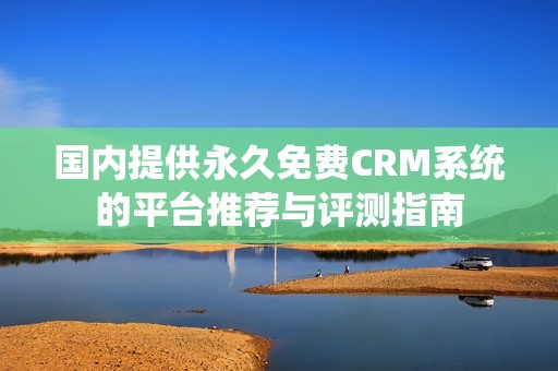 国内提供永久免费CRM系统的平台推荐与评测指南
