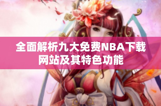 全面解析九大免费NBA下载网站及其特色功能