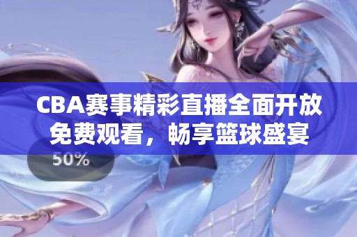 CBA赛事精彩直播全面开放免费观看，畅享篮球盛宴