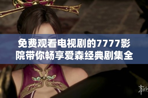 免费观看电视剧的7777影院带你畅享爱森经典剧集全览