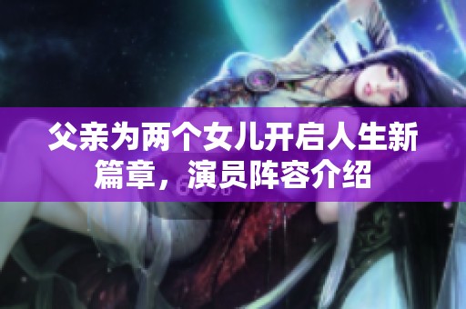 父亲为两个女儿开启人生新篇章，演员阵容介绍