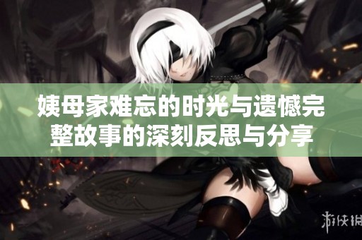 姨母家难忘的时光与遗憾完整故事的深刻反思与分享