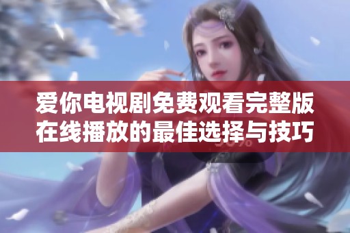 爱你电视剧免费观看完整版在线播放的最佳选择与技巧分享