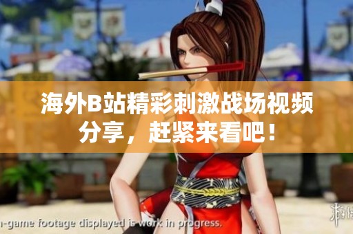 海外B站精彩刺激战场视频分享，赶紧来看吧！