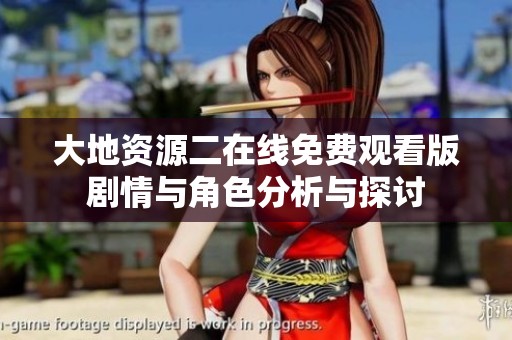 大地资源二在线免费观看版剧情与角色分析与探讨