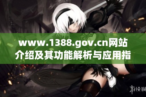 www.1388.gov.cn网站介绍及其功能解析与应用指南