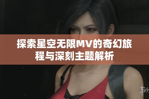探索星空无限MV的奇幻旅程与深刻主题解析