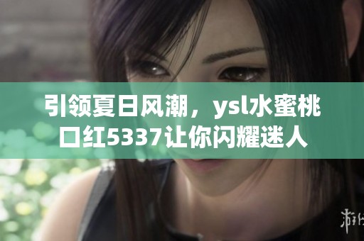 引领夏日风潮，ysl水蜜桃口红5337让你闪耀迷人