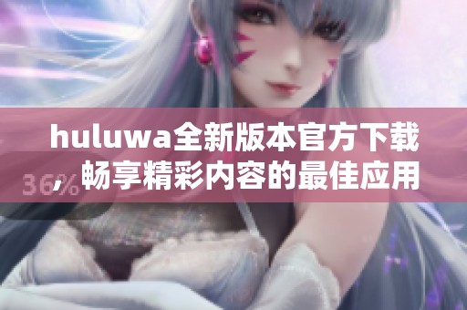 huluwa全新版本官方下载，畅享精彩内容的最佳应用体验