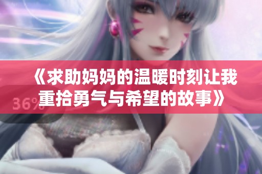 《求助妈妈的温暖时刻让我重拾勇气与希望的故事》