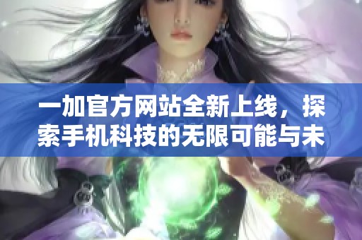 一加官方网站全新上线，探索手机科技的无限可能与未来精彩