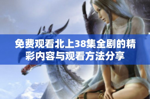 免费观看北上38集全剧的精彩内容与观看方法分享