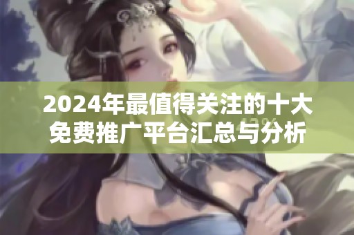 2024年最值得关注的十大免费推广平台汇总与分析