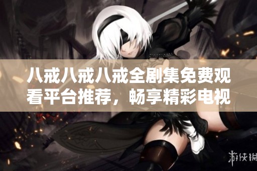 八戒八戒八戒全剧集免费观看平台推荐，畅享精彩电视剧体验