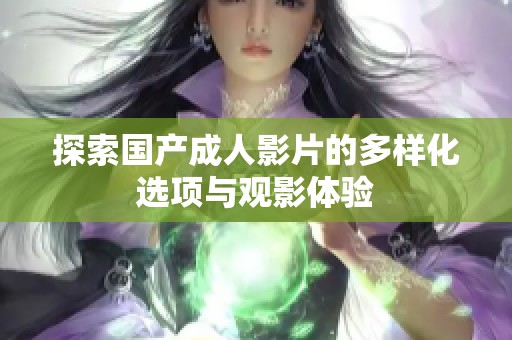 探索国产成人影片的多样化选项与观影体验