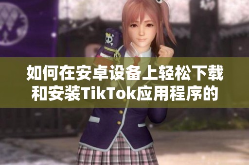 如何在安卓设备上轻松下载和安装TikTok应用程序的全攻略