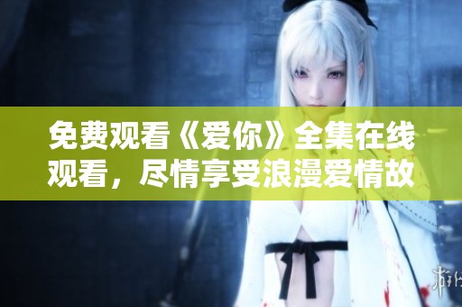 免费观看《爱你》全集在线观看，尽情享受浪漫爱情故事