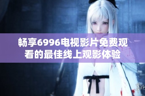 畅享6996电视影片免费观看的最佳线上观影体验