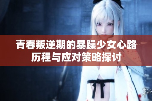 青春叛逆期的暴躁少女心路历程与应对策略探讨