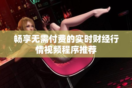 畅享无需付费的实时财经行情视频程序推荐