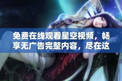 免费在线观看星空视频，畅享无广告完整内容，尽在这里！