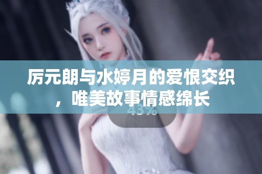 厉元朗与水婷月的爱恨交织，唯美故事情感绵长
