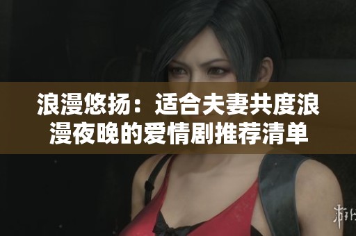 浪漫悠扬：适合夫妻共度浪漫夜晚的爱情剧推荐清单