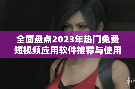 全面盘点2023年热门免费短视频应用软件推荐与使用指南