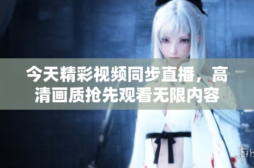 今天精彩视频同步直播，高清画质抢先观看无限内容