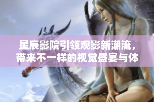 星辰影院引领观影新潮流，带来不一样的视觉盛宴与体验
