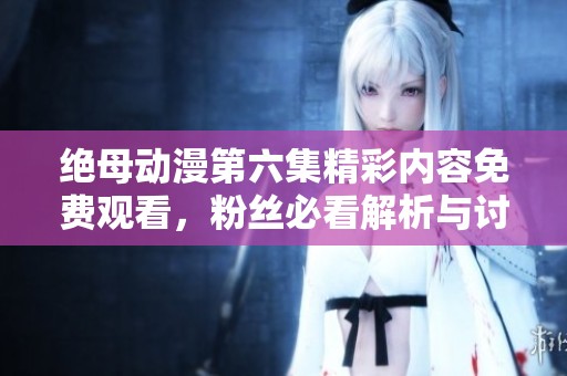 绝母动漫第六集精彩内容免费观看，粉丝必看解析与讨论