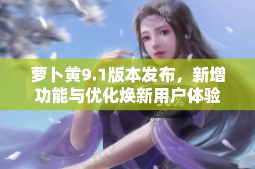 萝卜黄9.1版本发布，新增功能与优化焕新用户体验