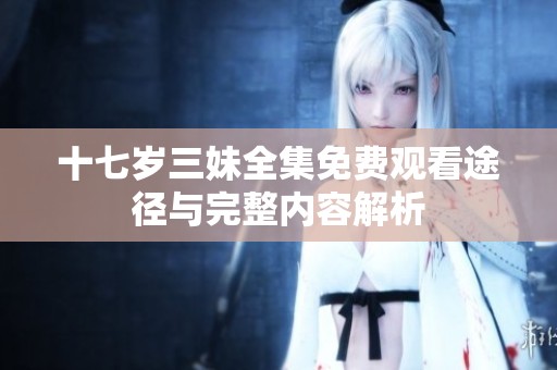 十七岁三妹全集免费观看途径与完整内容解析