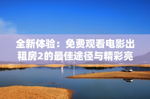 全新体验：免费观看电影出租房2的最佳途径与精彩亮点分享