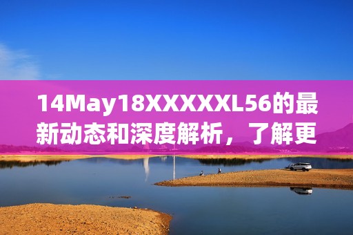 14May18XXXXXL56的最新动态和深度解析，了解更多行业资讯与趋势发展