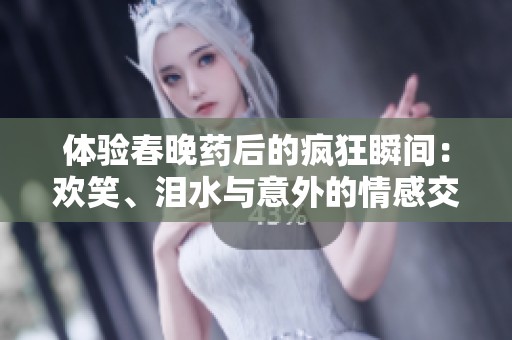 体验春晚药后的疯狂瞬间：欢笑、泪水与意外的情感交织
