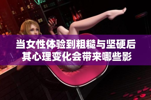 当女性体验到粗糙与坚硬后 其心理变化会带来哪些影响