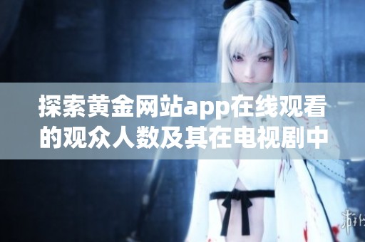 探索黄金网站app在线观看的观众人数及其在电视剧中的表现分析