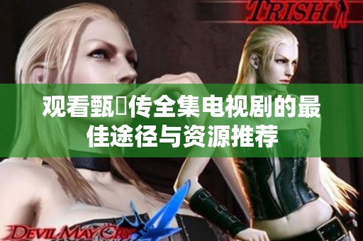 观看甄嬛传全集电视剧的最佳途径与资源推荐