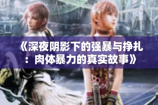 《深夜阴影下的强暴与挣扎：肉体暴力的真实故事》