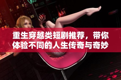 重生穿越类短剧推荐，带你体验不同的人生传奇与奇妙冒险