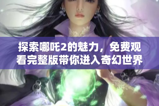 探索哪吒2的魅力，免费观看完整版带你进入奇幻世界
