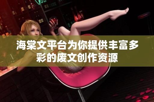 海棠文平台为你提供丰富多彩的废文创作资源