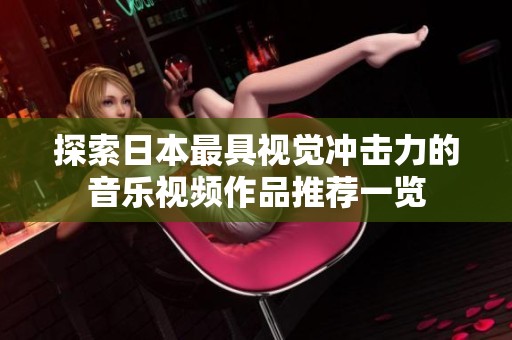 探索日本最具视觉冲击力的音乐视频作品推荐一览