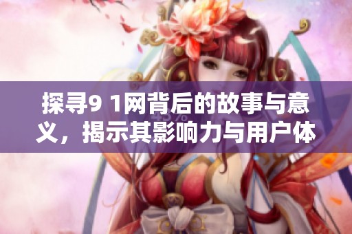 探寻9 1网背后的故事与意义，揭示其影响力与用户体验