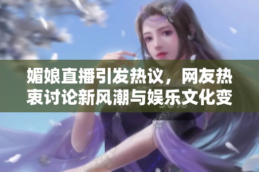 媚娘直播引发热议，网友热衷讨论新风潮与娱乐文化变迁