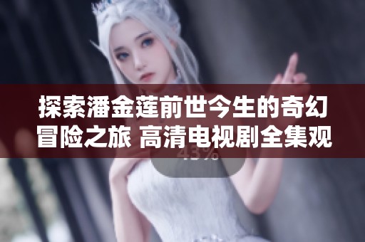探索潘金莲前世今生的奇幻冒险之旅 高清电视剧全集观看指南