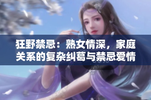 狂野禁忌：熟女情深，家庭关系的复杂纠葛与禁忌爱情