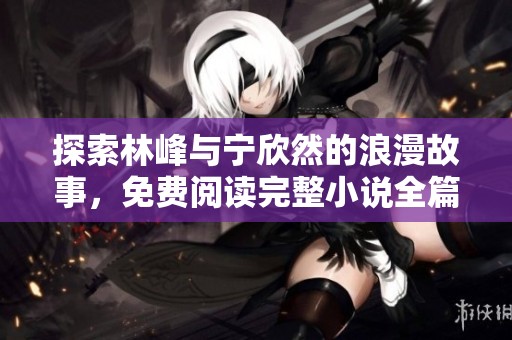 探索林峰与宁欣然的浪漫故事，免费阅读完整小说全篇