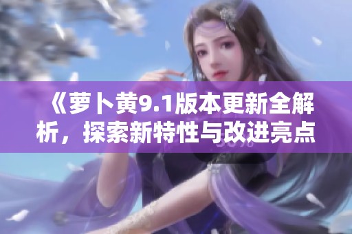 《萝卜黄9.1版本更新全解析，探索新特性与改进亮点》